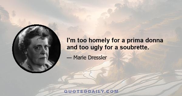 I'm too homely for a prima donna and too ugly for a soubrette.