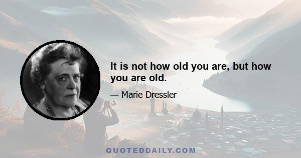 It is not how old you are, but how you are old.