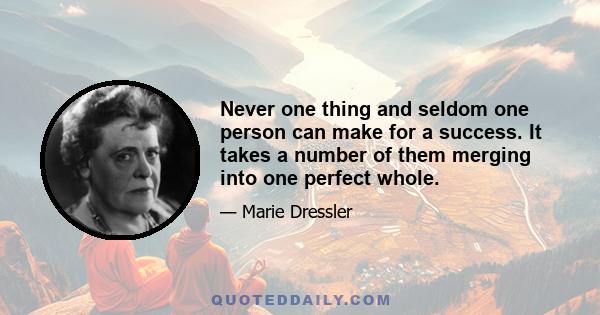 Never one thing and seldom one person can make for a success. It takes a number of them merging into one perfect whole.