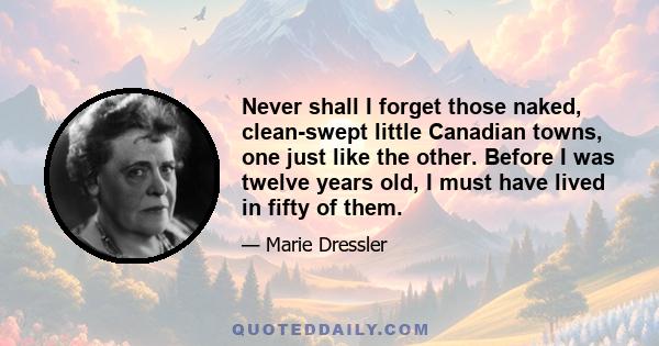 Never shall I forget those naked, clean-swept little Canadian towns, one just like the other. Before I was twelve years old, I must have lived in fifty of them.