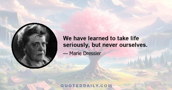 We have learned to take life seriously, but never ourselves.