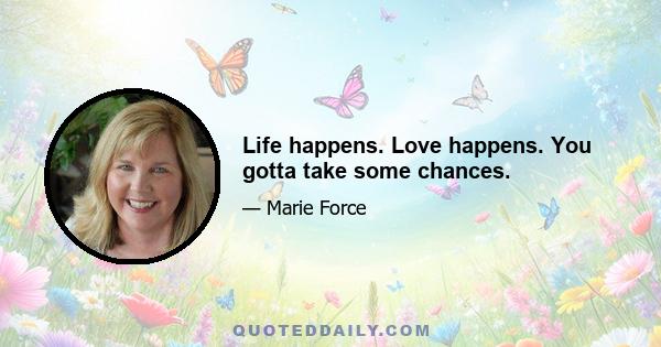 Life happens. Love happens. You gotta take some chances.