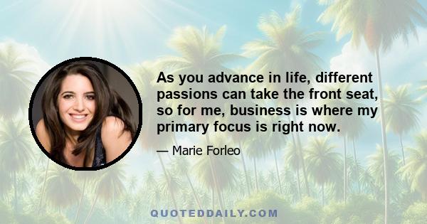 As you advance in life, different passions can take the front seat, so for me, business is where my primary focus is right now.