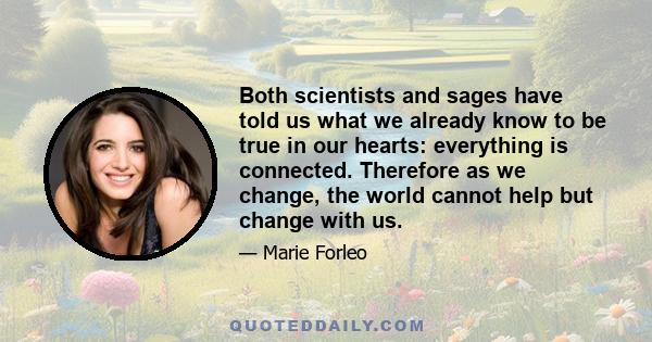 Both scientists and sages have told us what we already know to be true in our hearts: everything is connected. Therefore as we change, the world cannot help but change with us.