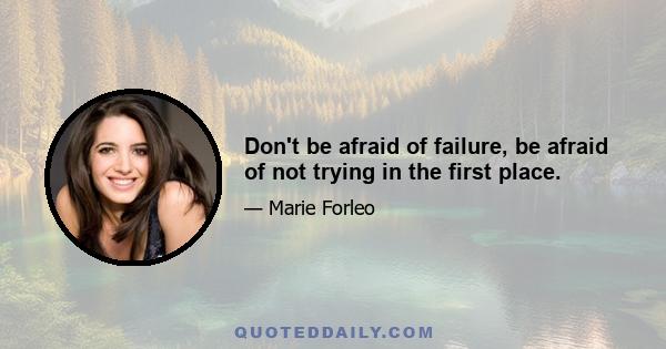 Don't be afraid of failure, be afraid of not trying in the first place.