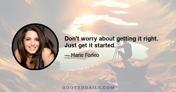 Don't worry about getting it right. Just get it started.