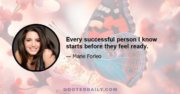 Every successful person I know starts before they feel ready.