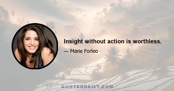 Insight without action is worthless.