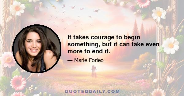 It takes courage to begin something, but it can take even more to end it.