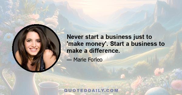 Never start a business just to 'make money'. Start a business to make a difference.