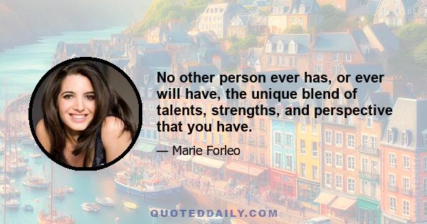 No other person ever has, or ever will have, the unique blend of talents, strengths, and perspective that you have.