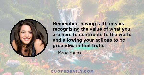 Remember, having faith means recognizing the value of what you are here to contribute to the world and allowing your actions to be grounded in that truth.