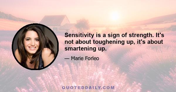 Sensitivity is a sign of strength. It's not about toughening up, it's about smartening up.