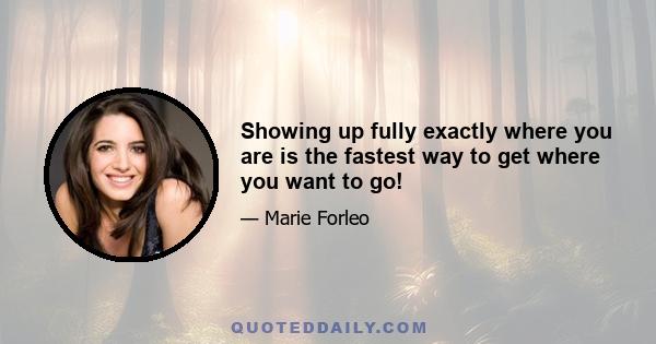 Showing up fully exactly where you are is the fastest way to get where you want to go!