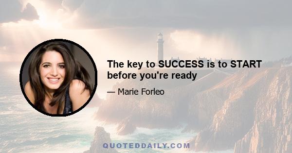 The key to SUCCESS is to START before you're ready