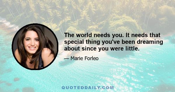 The world needs you. It needs that special thing you've been dreaming about since you were little.