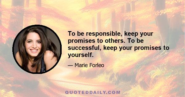 To be responsible, keep your promises to others. To be successful, keep your promises to yourself.