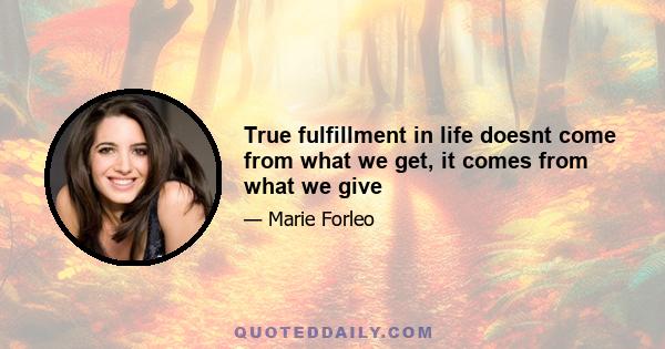 True fulfillment in life doesnt come from what we get, it comes from what we give