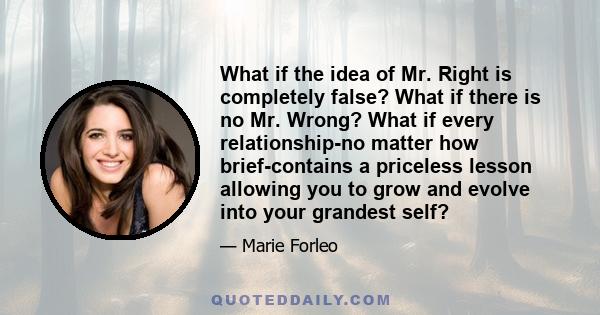 What if the idea of Mr. Right is completely false? What if there is no Mr. Wrong? What if every relationship-no matter how brief-contains a priceless lesson allowing you to grow and evolve into your grandest self?