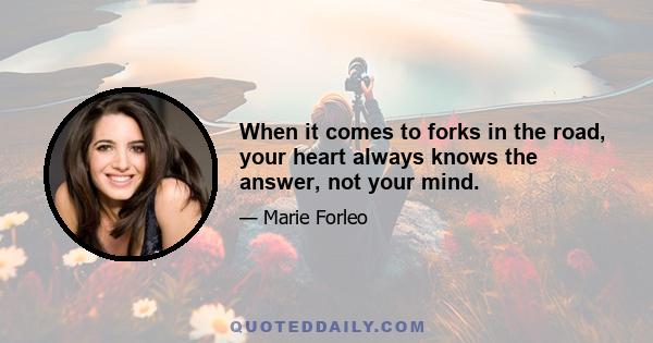 When it comes to forks in the road, your heart always knows the answer, not your mind.