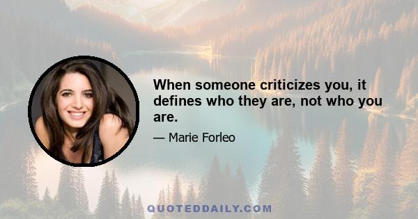 When someone criticizes you, it defines who they are, not who you are.