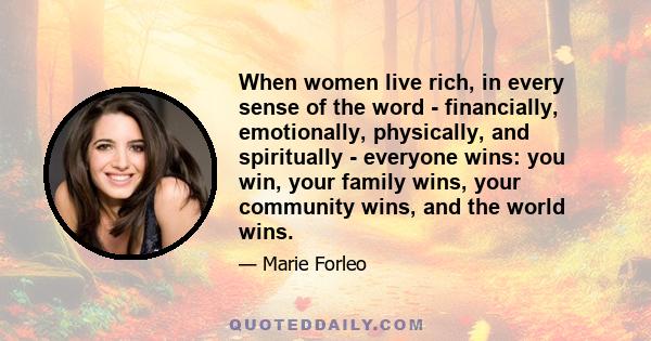 When women live rich, in every sense of the word - financially, emotionally, physically, and spiritually - everyone wins: you win, your family wins, your community wins, and the world wins.