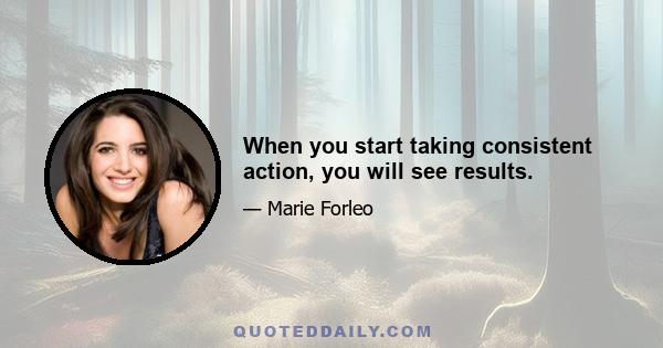 When you start taking consistent action, you will see results.