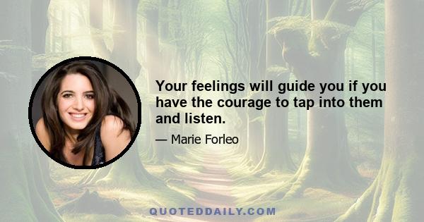 Your feelings will guide you if you have the courage to tap into them and listen.