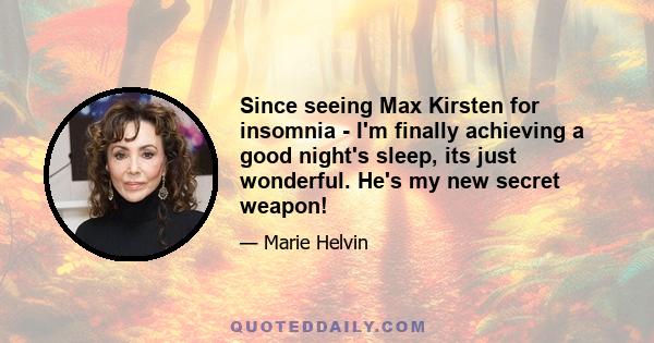 Since seeing Max Kirsten for insomnia - I'm finally achieving a good night's sleep, its just wonderful. He's my new secret weapon!