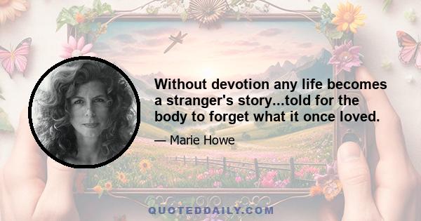 Without devotion any life becomes a stranger's story...told for the body to forget what it once loved.