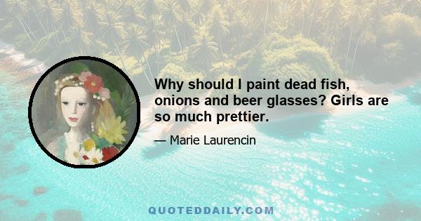 Why should I paint dead fish, onions and beer glasses? Girls are so much prettier.