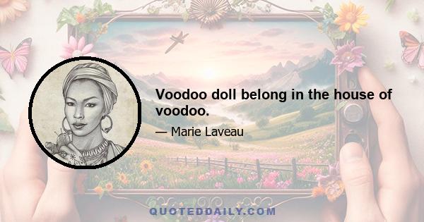 Voodoo doll belong in the house of voodoo.