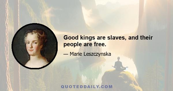 Good kings are slaves, and their people are free.