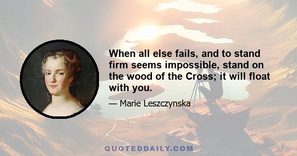 When all else fails, and to stand firm seems impossible, stand on the wood of the Cross; it will float with you.