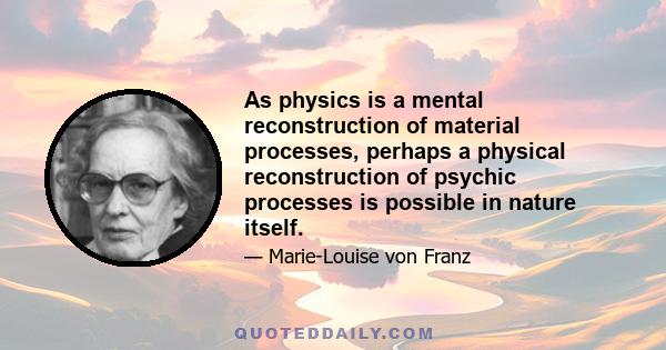 As physics is a mental reconstruction of material processes, perhaps a physical reconstruction of psychic processes is possible in nature itself.