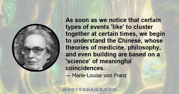 As soon as we notice that certain types of events 'like' to cluster together at certain times, we begin to understand the Chinese, whose theories of medicine, philosophy, and even building are based on a 'science' of