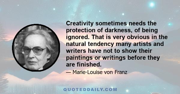 Creativity sometimes needs the protection of darkness, of being ignored. That is very obvious in the natural tendency many artists and writers have not to show their paintings or writings before they are finished.