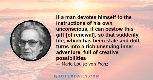 If a man devotes himself to the instructions of his own unconscious, it can bestow this gift [of renewal], so that suddenly life, which has been stale and dull, turns into a rich unending inner adventure, full of