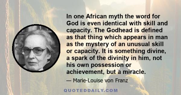 In one African myth the word for God is even identical with skill and capacity. The Godhead is defined as that thing which appears in man as the mystery of an unusual skill or capacity. It is something divine, a spark