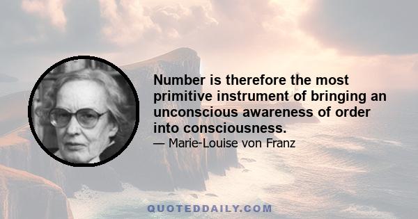 Number is therefore the most primitive instrument of bringing an unconscious awareness of order into consciousness.