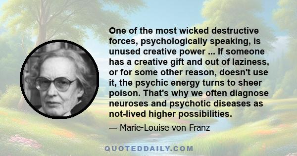 One of the most wicked destructive forces, psychologically speaking, is unused creative power ... If someone has a creative gift and out of laziness, or for some other reason, doesn't use it, the psychic energy turns to 