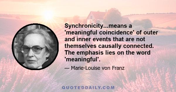 Synchronicity...means a 'meaningful coincidence' of outer and inner events that are not themselves causally connected. The emphasis lies on the word 'meaningful'.