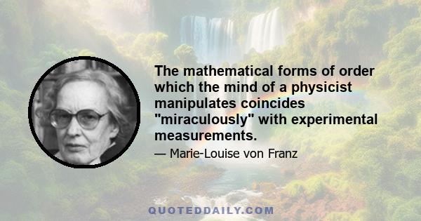 The mathematical forms of order which the mind of a physicist manipulates coincides miraculously with experimental measurements.