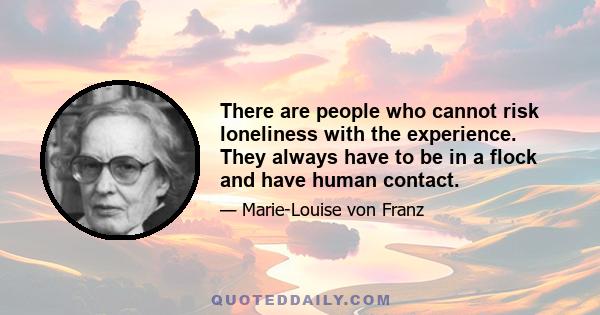 There are people who cannot risk loneliness with the experience. They always have to be in a flock and have human contact.