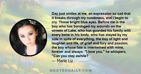 Day just smiles at me, an expression so sad that it breaks through my numbness, and I begin to cry. Those bright blue eyes. Before me is the boy who has bandaged my wounds on the streets of Lake, who has guarded his