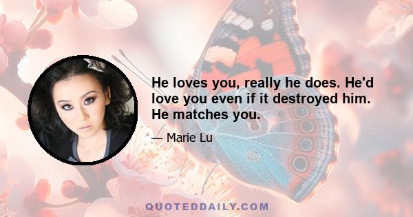 He loves you, really he does. He'd love you even if it destroyed him. He matches you.