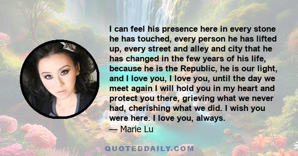 I can feel his presence here in every stone he has touched, every person he has lifted up, every street and alley and city that he has changed in the few years of his life, because he is the Republic, he is our light,