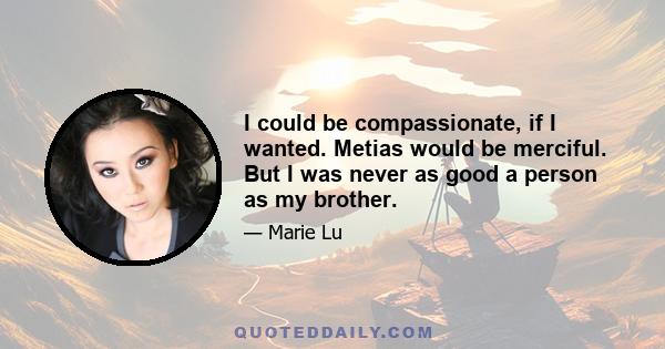 I could be compassionate, if I wanted. Metias would be merciful. But I was never as good a person as my brother.