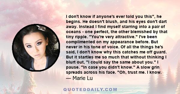 I don't know if anyone's ever told you this, he begins. He doesn't blush, and his eyes don't dart away. Instead I find myself starring into a pair of oceans - one perfect, the other blemished by that tiny ripple. You're 