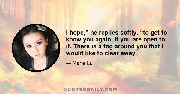 I hope,” he replies softly, “to get to know you again. If you are open to it. There is a fog around you that I would like to clear away.